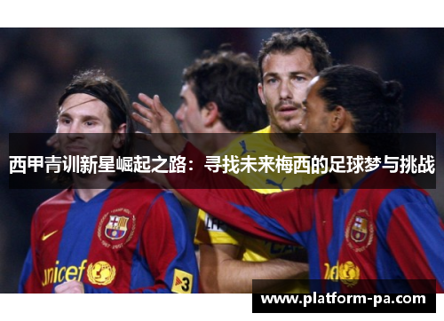 西甲青训新星崛起之路:寻找未来梅西的足球梦与挑战 西甲青训新星崛起之路:寻找未来梅西的足球梦与挑战
