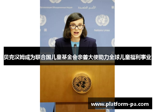 贝克汉姆成为联合国儿童基金会亲善大使助力全球儿童福利事业