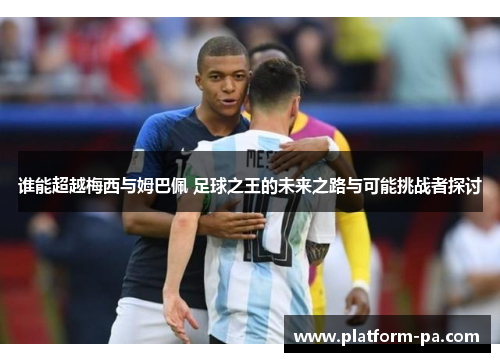 谁能超越梅西与姆巴佩 足球之王的未来之路与可能挑战者探讨