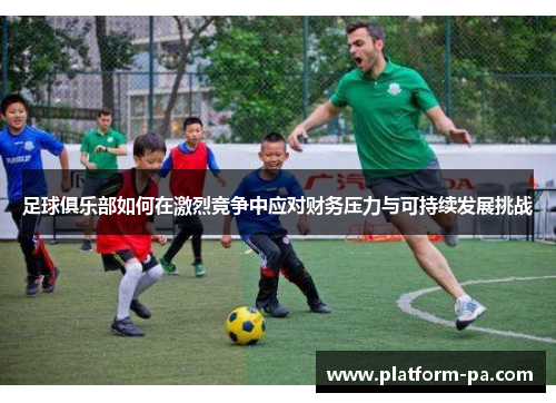 足球俱乐部如何在激烈竞争中应对财务压力与可持续发展挑战 足球俱乐部如何在激烈竞争中应对财务压力与可持续发展挑战