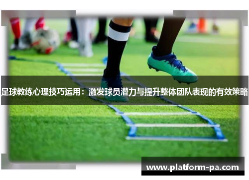 足球教练心理技巧运用：激发球员潜力与提升整体团队表现的有效策略