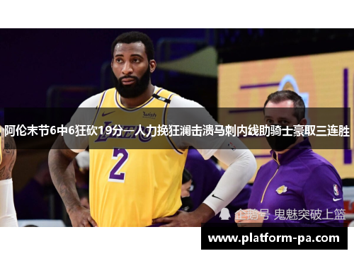 阿伦末节6中6狂砍19分一人力挽狂澜击溃马刺内线助骑士豪取三连胜
