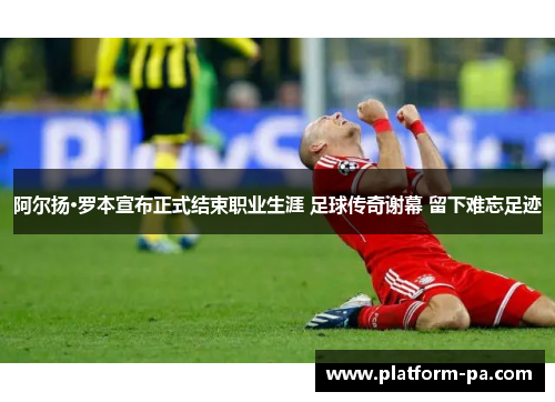 阿尔扬·罗本宣布正式结束职业生涯 足球传奇谢幕 留下难忘足迹