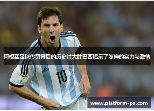 阿根廷足球传奇背后的历史性大胜巴西揭示了怎样的实力与激情