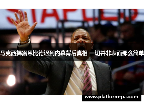 马克西揭露恩比德迟到内幕背后真相 一切并非表面那么简单