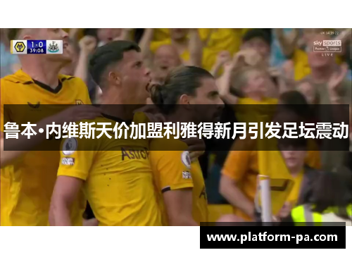鲁本·内维斯天价加盟利雅得新月引发足坛震动