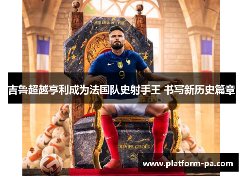 吉鲁超越亨利成为法国队史射手王 书写新历史篇章
