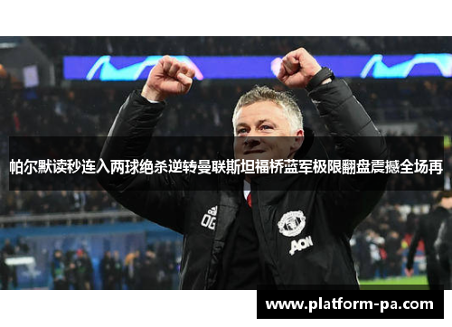 帕尔默读秒连入两球绝杀逆转曼联斯坦福桥蓝军极限翻盘震撼全场再 帕尔默读秒连入两球绝杀逆转曼联斯坦福桥蓝军极限翻盘震撼全场再