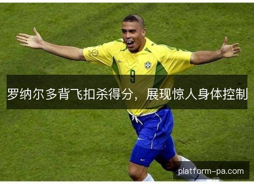罗纳尔多背飞扣杀得分,展现惊人身体控制 罗纳尔多背飞扣杀得分,展现惊人身体控制