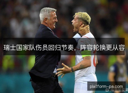 瑞士国家队伤员回归节奏，阵容轮换更从容